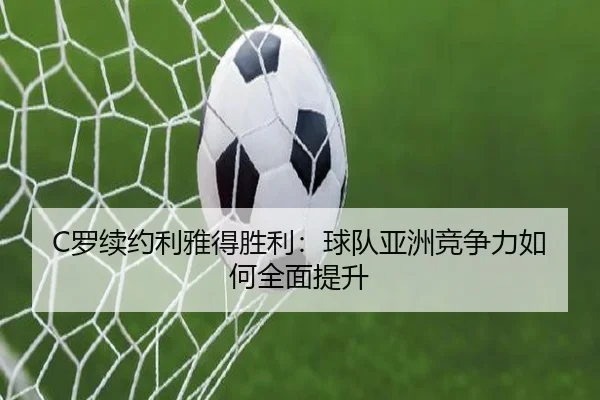 C罗续约利雅得胜利：球队亚洲竞争力如何全面提升